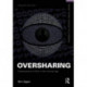 Oversharing: Presentations of Self in the Internet Age: Presentations of Self in the Internet Age