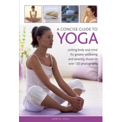 A Concise Guide to Yoga: Uniting Body and Mind for Greater Wellbeing and Serenity, Shown in Over 120 Photographs