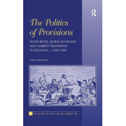 The Politics of Provisions: Food Riots, Moral Economy, and Market Transition in England, c. 1550–1850