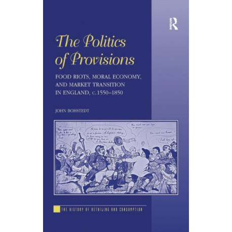 The Politics of Provisions: Food Riots, Moral Economy, and Market Transition in England, c. 1550–1850