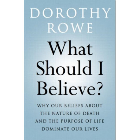 What Should I Believe?: Why Our Beliefs about the Nature of Death and the Purpose of Life Dominate Our Lives