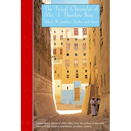 The Travel Chronicles of Mrs J. Theodore Bent. Volume III: Southern Arabia and Persia: Mabel Bent's diaries of 1883-1898, from the archive of the Joint Library of the Hellenic and Roman Societies, London