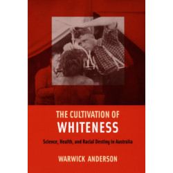 The Cultivation of Whiteness: Science, Health, and Racial Destiny in Australia