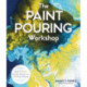 The Paint Pouring Workshop: Learn to Create Dazzling Abstract Art with Acrylic Pouring