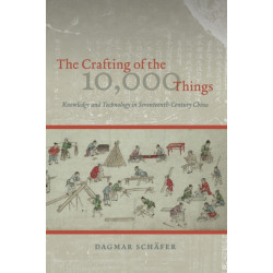 The Crafting of the 10,000 Things – Knowledge and Technology in Seventeenth–Century China: Knowledge and Technology in Seventeenth-Century China