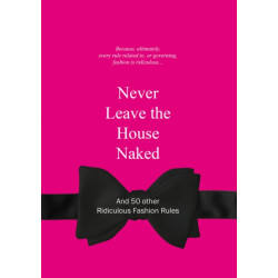 Never Leave the House Naked: And 50 Other Ridiculous Fashion Rules