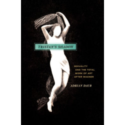Tristan`s Shadow – Sexuality and the Total Work of Art after Wagner: Sexuality and the Total Work of Art after Wagner