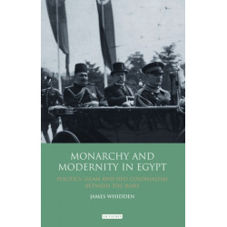 Monarchy and Modernity in Egypt: Politics, Islam and Neo-Colonialism Between the Wars