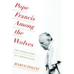 Pope Francis Among the Wolves: The Inside Story of a Revolution