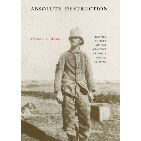 Absolute Destruction: Military Culture and the Practices of War in Imperial Germany