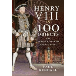 Henry VIII in 100 Objects: The Tyrant King Who Had Six Wives