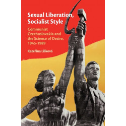 Sexual Liberation, Socialist Style: Communist Czechoslovakia and the Science of Desire, 1945–1989
