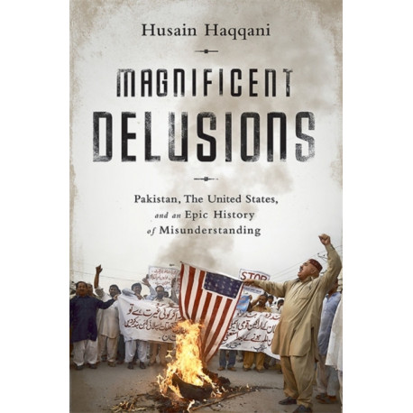 Magnificent Delusions: Pakistan, the United States, and an Epic History of Misunderstanding