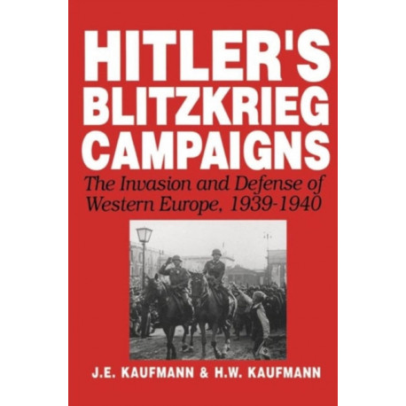 Hitler's Blitzkrieg Campaigns: The Invasion And Defense Of Western Europe, 1939-1940