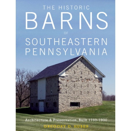 The Historic Barns of Southeastern Pennsylvania: Architecture & Preservation, Built 1750–1900
