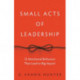 Small Acts of Leadership: 12 Intentional Behaviors That Lead to Big Impact