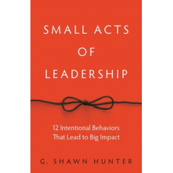 Small Acts of Leadership: 12 Intentional Behaviors That Lead to Big Impact