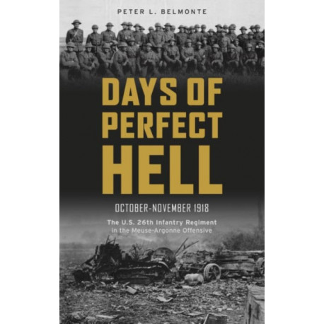 Days of Perfect Hell: The U.S. 26th Infantry Regiment in the Meuse-Argonne Offensive, October-November 1918