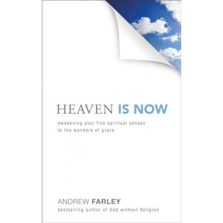 Heaven Is Now – Awakening Your Five Spiritual Senses to the Wonders of Grace: Awakening Your Five Spiritual Senses to the Wonders of Grace