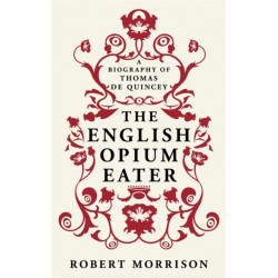 The English Opium-Eater: A Biography of Thomas De Quincey