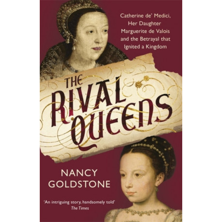 The Rival Queens: Catherine de' Medici, her daughter Marguerite de Valois, and the Betrayal That Ignited a Kingdom