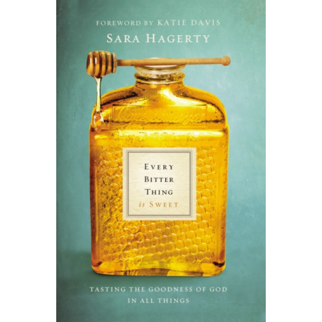 Every Bitter Thing Is Sweet: Tasting the Goodness of God in All Things