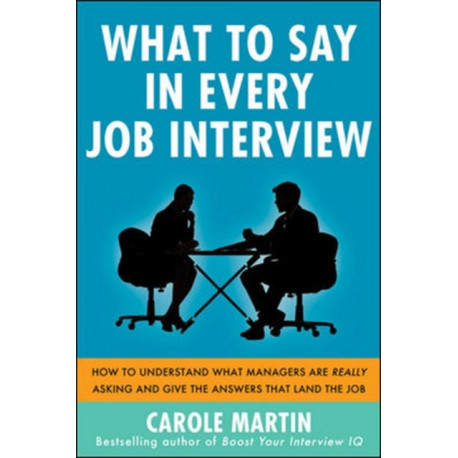 What to Say in Every Job Interview: How to Understand What Managers are Really Asking and Give the Answers that Land the Job