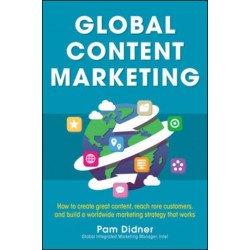 Global Content Marketing: How to Create Great Content, Reach More Customers, and Build a Worldwide Marketing Strategy that Works