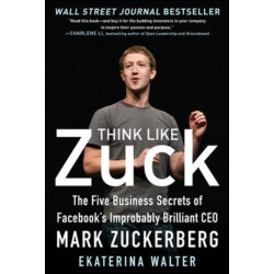 Think Like Zuck: The Five Business Secrets of Facebook's Improbably Brilliant CEO Mark Zuckerberg