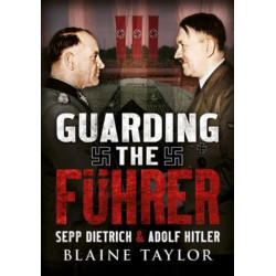 Guarding the Fuhrer: Sepp Dietrich, Johann Rattenhuber, and the Protection of Adolf Hitler