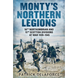 Monty's Northern Legions: 50th Tyne Tees and 15th Scottish Divisions at War 1939-1945