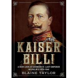 Kaiser Bill!: A New Look at Imperial Germany's Last Emperor, Wilhelm II 1859-1941