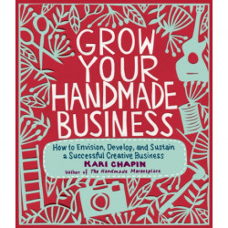 Grow Your Handmade Business: How to Envision, Develop, and Sustain a Successful Creative Business