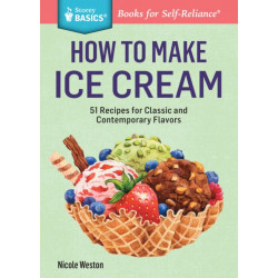 How to Make Ice Cream: 51 Recipes for Classic and Contemporary Flavors. A Storey BASICS® Title