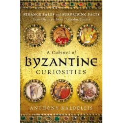 A Cabinet of Byzantine Curiosities: Strange Tales and Surprising Facts from History's Most Orthodox Empire