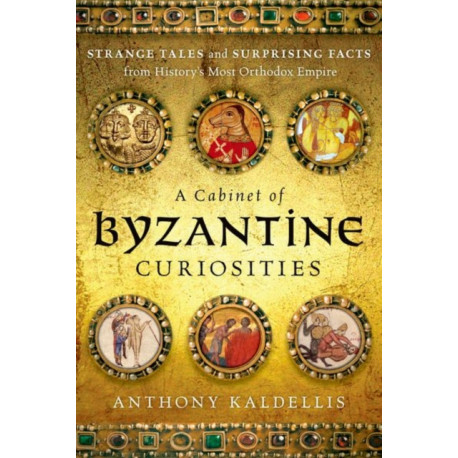 A Cabinet of Byzantine Curiosities: Strange Tales and Surprising Facts from History's Most Orthodox Empire