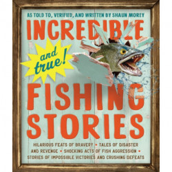 Incredible--and True!--Fishing Stories: Hilarious Feats of Bravery, Tales of Disaster and Revenge, Shocking Acts of Fish Aggression, Stories of Impossible Victories and Crushing Defeats