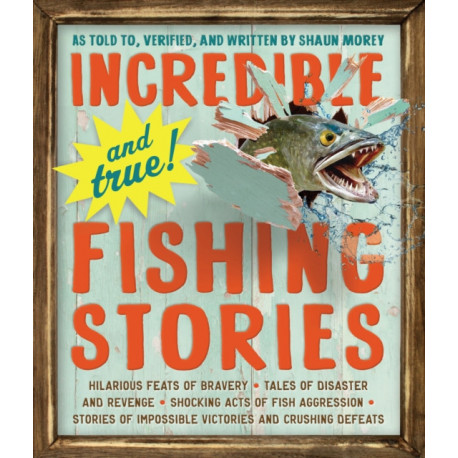 Incredible--and True!--Fishing Stories: Hilarious Feats of Bravery, Tales of Disaster and Revenge, Shocking Acts of Fish Aggression, Stories of Impossible Victories and Crushing Defeats