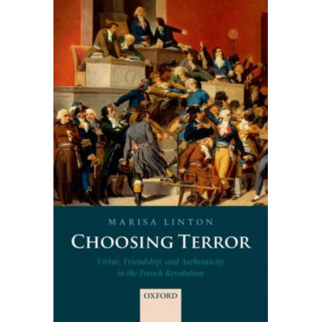 Choosing Terror: Virtue, Friendship, and Authenticity in the French Revolution