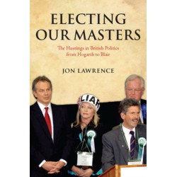 Electing Our Masters: The Hustings in British Politics from Hogarth to Blair