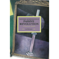 Max Weber: Modernisation As Passive Revolution: A Gramscian Analysis: Historical Materialism, Volume 78