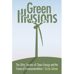Green Illusions: The Dirty Secrets of Clean Energy and the Future of Environmentalism