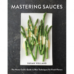 Mastering Sauces: The Home Cook's Guide to New Techniques for Fresh Flavors