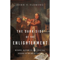 The Dark Side of the Enlightenment: Wizards, Alchemists, and Spiritual Seekers in the Age of Reason