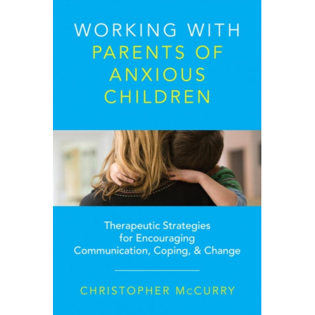 Working with Parents of Anxious Children: Therapeutic Strategies for Encouraging Communication, Coping & Change