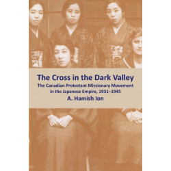 The Cross in the Dark Valley: The Canadian Protestant Missionary Movement in the Japanese Empire, 1931-1945