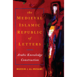 The Medieval Islamic Republic of Letters: Arabic Knowledge Construction