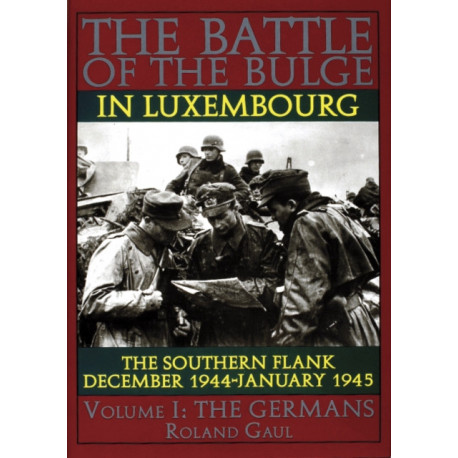The Battle of the Bulge in Luxembourg: The Southern Flank - Dec. 1944 - Jan. 1945 Vol.I The Germans