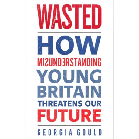 Wasted: How Misunderstanding Young Britain Threatens Our Future