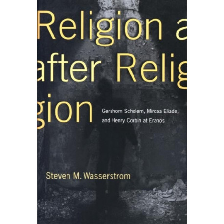 Religion after Religion: Gershom Scholem, Mircea Eliade, and Henry Corbin at Eranos